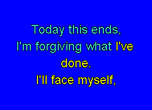 Today this ends,
I'm forgiving what I've

done.
PHfaceInyseW.