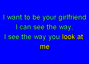 I want to be your girlfriend
I can see the way,

I see the way you look at
me