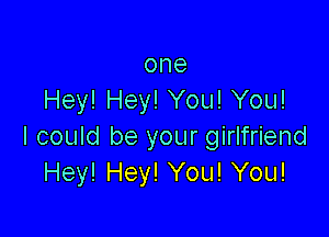 one
Hey! Hey! You! You!

I could be your girlfriend
Hey! Hey! You! You!