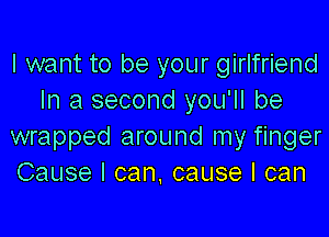 I want to be your girlfriend
In a second you'll be

wrapped around my finger
Cause I can, cause I can