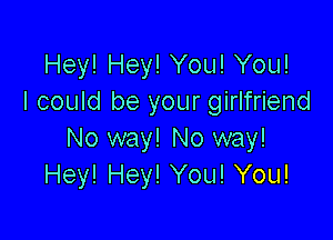 Hey! Hey! You! You!
I could be your girlfriend

No way! No way!
Hey! Hey! You! You!