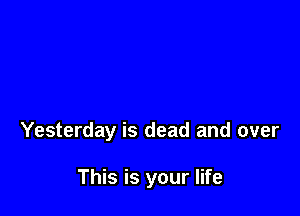 Yesterday is dead and over

This is your life
