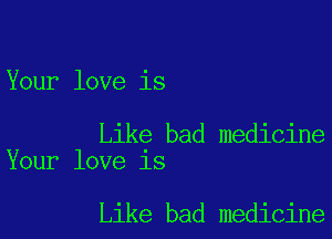 Your love is

Like bad medicine
Your love is

Like bad medicine