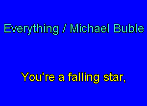 Everything 1 Michael Buble

You're a falling star,