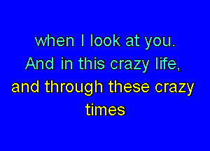 when I look at you.
And in this crazy life,

and through these crazy
times
