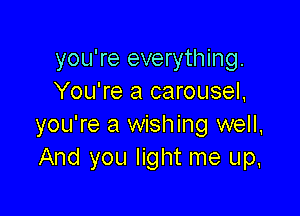 you're everything.
You're a carousel,

you're a wishing well,
And you light me up.