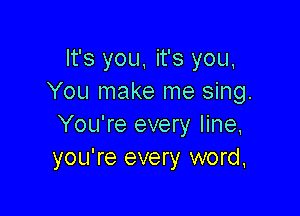It's you, it's you,
You make me sing.

You're every line,
you're every word,