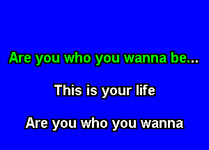 Are you who you wanna be...

This is your life

Are you who you wanna