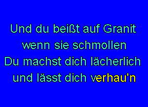 Und du beiBt auf Granit
wenn sie schmollen

Du machst dich lacherlich
und lasst dich verhau'n