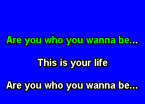 Are you who you wanna be...

This is your life

Are you who you wanna be...