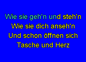 Wie sie geh'n und steh'n
Wie sie dich anseh'n

Und schon Offnen sich
Tasche und Herz