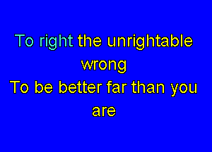 To right the unrightable
wrong

To be better far than you
are