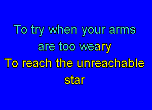 To try when your arms
are too weary

To reach the unreachable
star