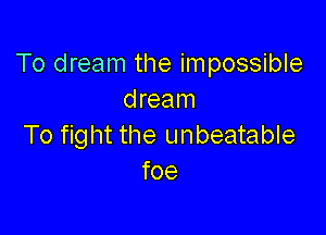 To dream the impossible
dream

To fight the unbeatable
foe