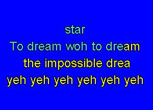 star
To dream woh to dream

the impossible drea
yeh yeh yeh yeh yeh yeh