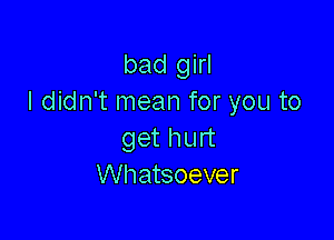 bad girl
I didn't mean for you to

get h urt
Whatsoever