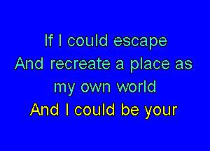 If I could escape
And recreate a place as

my own world
And I could be your