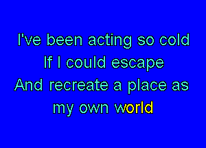 I've been acting so cold
If I could escape

And recreate a place as
my own world