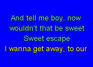 And tell me boy, now
wouldn't that be sweet

Sweet escape
I wanna get away. to our