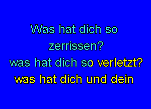 Was hat dich so
zerrissen?

was hat dich so verletzt?
was hat dich und dein