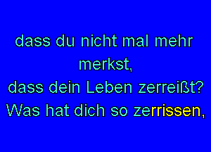 dass du nicht mal mehr
merkst,

dass dein Leben zerreiBt?
Was hat dich so zerrissen,