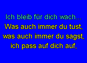 lch bleib fUr dich wach...
Was auch immer du tust,

was auch immer du sagst.
ich pass auf dich auf.