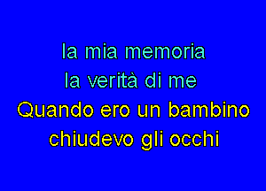 la mia memoria
la verita di me

Quando ero un bambino
chiudevo gli occhi