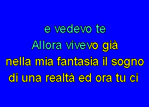 e vedevo te
Allora vivevo gia

nella mia fantasia il sogno
di una realta ed ora tu ci