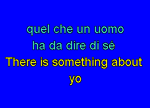 quel Che un uomo
ha da dire di 3?,-

There is something about
yo