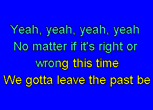 Yeah, yeah, yeah yeah
No matter if it's right or

wrong this time
We gotta leave the past be