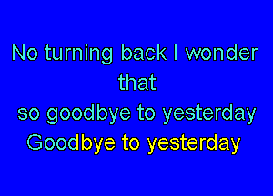 No turning back I wonder
that

so goodbye to yesterday
Goodbye to yesterday