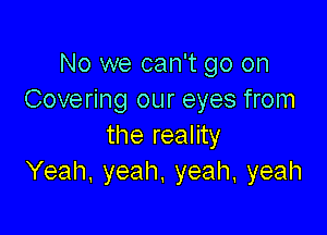 No we can't go on
Covering our eyes from

the reality
Yeah. yeah. yeah, yeah
