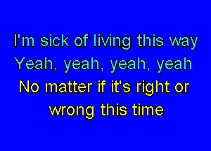 I'm sick of living this way
Yeah. yeah, yeah, yeah

No matter if it's right or
wrong this time