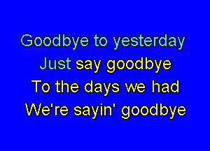 Goodbye to yesterday
Just say goodbye

To the days we had
We're sayin' goodbye
