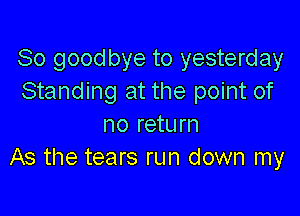 So goodbye to yesterday
Standing at the point of

no return
As the tears run down my