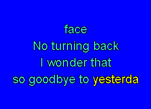 face
No turning back

I wonder that
so goodbye to yesterda