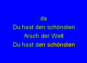 da
Du hast den scht'msten

Arsch der Welt
Du hast den schbnsten