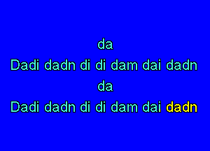 da
Dadi dadn di di dam dai dadn

da
Dadi dadn di di dam dai dadn