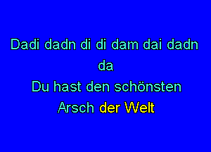Dadi dadn di di dam dai dadn
da

Du hast den schdnsten
Arsch der Welt