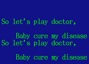So let s play doctor,

Baby cure my disease
So let s play doctor,

Baby cure my disease