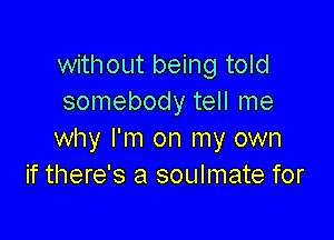 without being told
somebody tell me

why I'm on my own
if there's a soulmate for