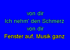 von dir
Ich nehm' den Schmerz

von dir
Fenster auf. Musik ganz