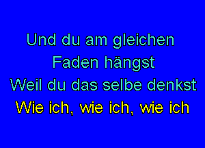 Und du am gleichen
Faden hangst

Weil du das selbe denkst
Wie ich. wie ich. wie ich