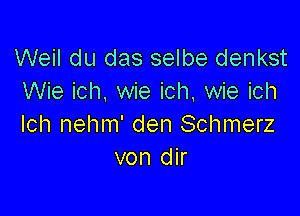 Weil du das selbe denkst
Wie ich. wie ich, wie ich

lch nehm' den Schmerz
von dir