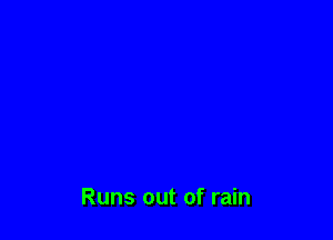 Runs out of rain