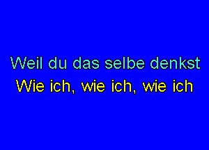 Weil du das selbe denkst

Wie ich, wie ich. wie ich