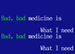 Bad, bad medicine is

What I need
Bad, bad medicine is

What I need