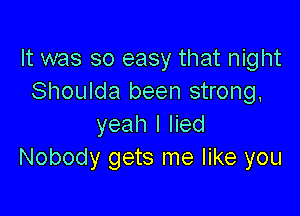 It was so easy that night
Shoulda been strong,

yeah I lied
Nobody gets me like you