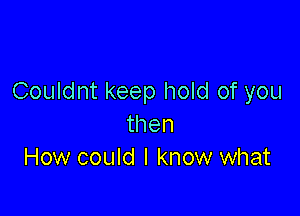 Couldnt keep hold of you

then
How could I know what