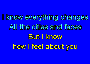 I know everything changes
All the cities and faces

But I know
how I feel about you